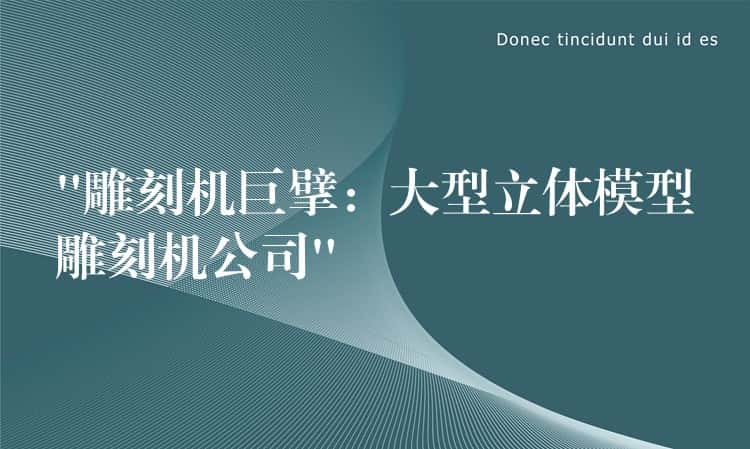 “雕刻机巨擘：大型立体模型雕刻机公司”